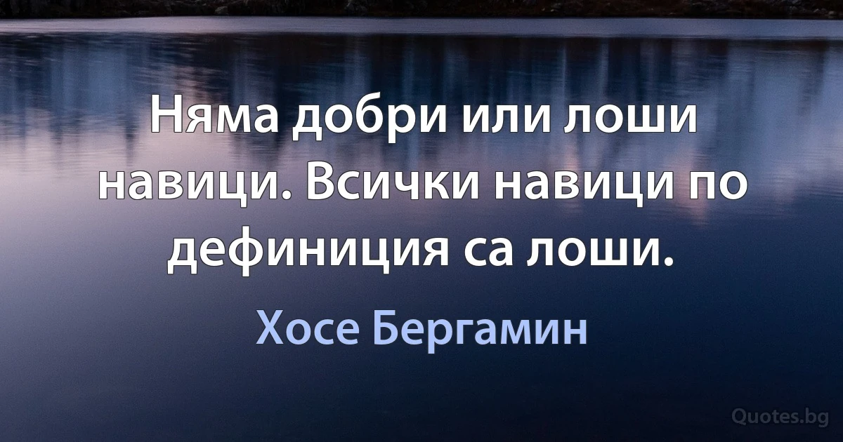 Няма добри или лоши навици. Всички навици по дефиниция са лоши. (Хосе Бергамин)