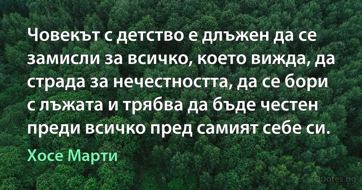 Човекът с детство е длъжен да се замисли за всичко, което вижда, да страда за нечестността, да се бори с лъжата и трябва да бъде честен преди всичко пред самият себе си. (Хосе Марти)