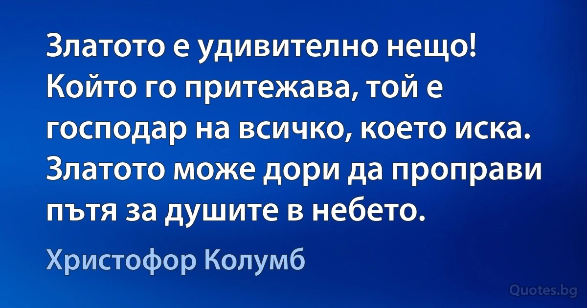 Златото е удивително нещо! Който го притежава, той е господар на всичко, което иска. Златото може дори да проправи пътя за душите в небето. (Христофор Колумб)