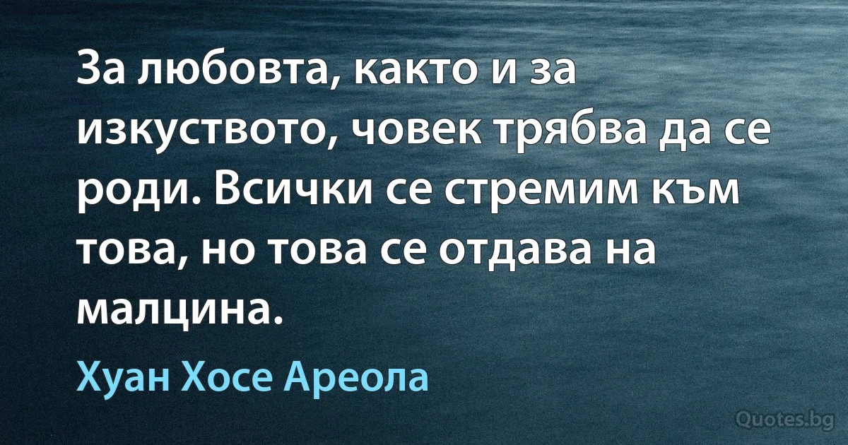 За любовта, както и за изкуството, човек трябва да се роди. Всички се стремим към това, но това се отдава на малцина. (Хуан Хосе Ареола)