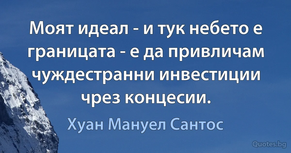 Моят идеал - и тук небето е границата - е да привличам чуждестранни инвестиции чрез концесии. (Хуан Мануел Сантос)