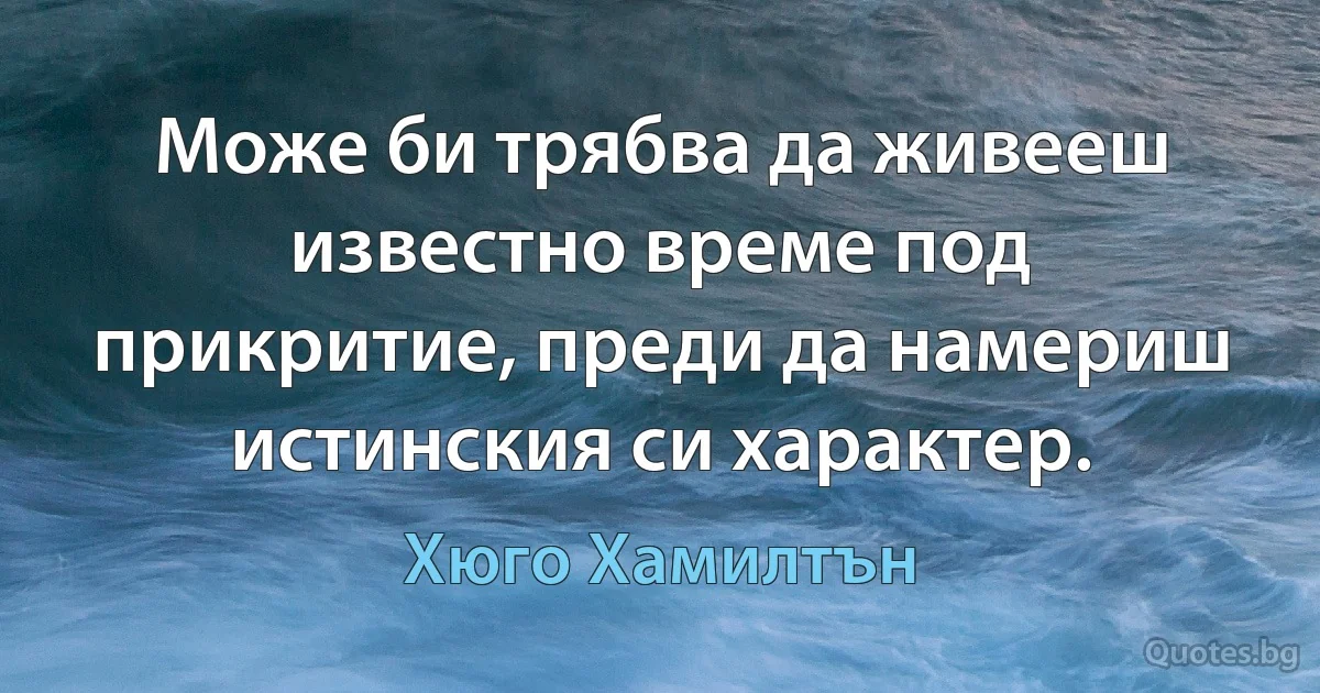 Може би трябва да живееш известно време под прикритие, преди да намериш истинския си характер. (Хюго Хамилтън)