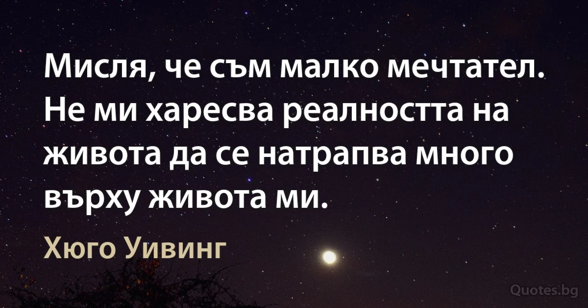 Мисля, че съм малко мечтател. Не ми харесва реалността на живота да се натрапва много върху живота ми. (Хюго Уивинг)