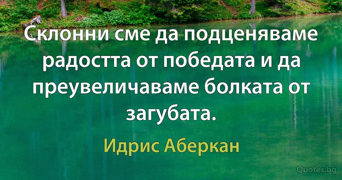 Склонни сме да подценяваме радостта от победата и да преувеличаваме болката от загубата. (Идрис Аберкан)