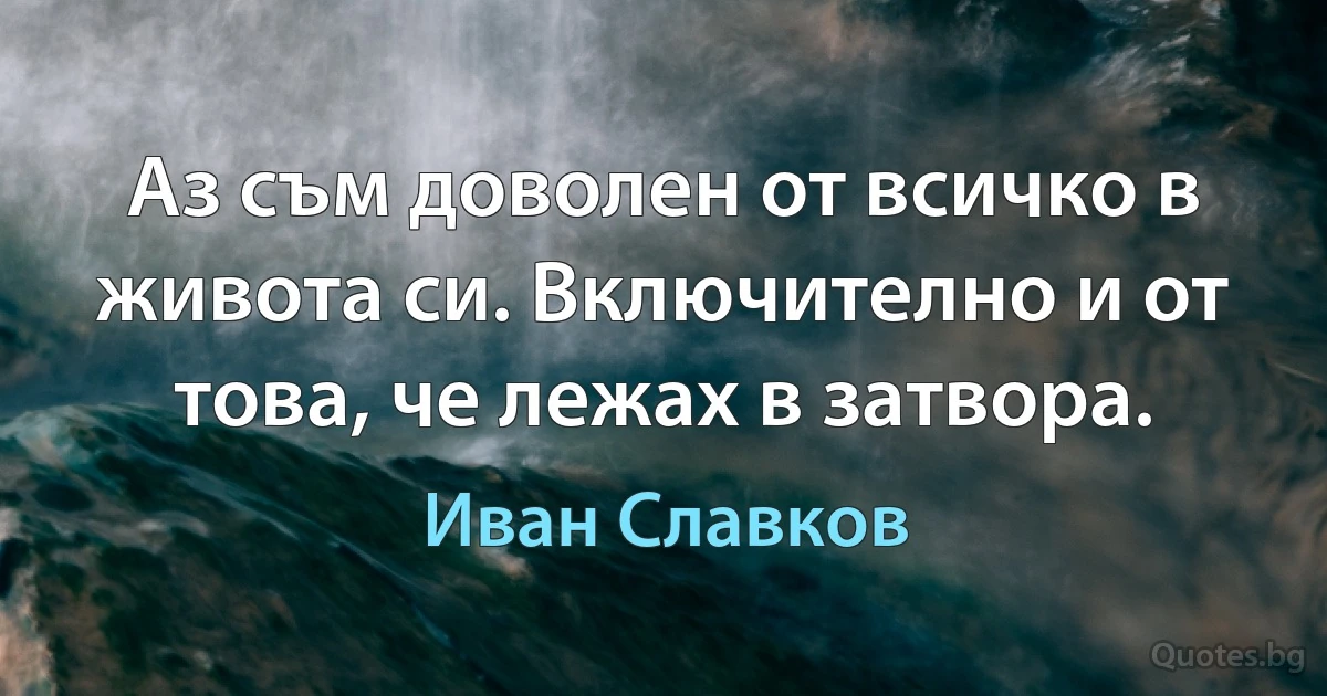 Аз съм доволен от всичко в живота си. Включително и от това, че лежах в затвора. (Иван Славков)