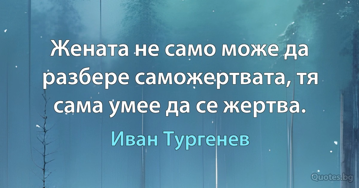 Жената не само може да разбере саможертвата, тя сама умее да се жертва. (Иван Тургенев)