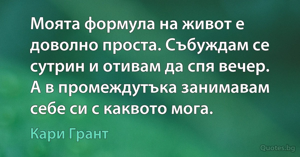 Моята формула на живот е доволно проста. Събуждам се сутрин и отивам да спя вечер. А в промеждутъка занимавам себе си с каквото мога. (Кари Грант)