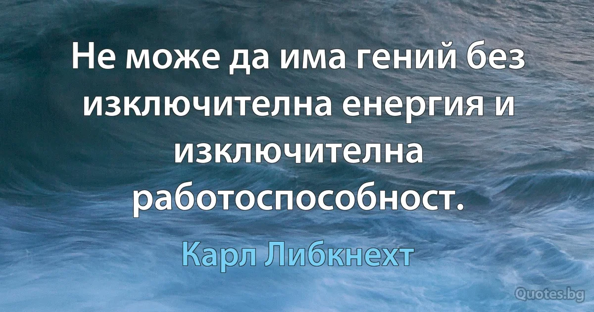 Не може да има гений без изключителна енергия и изключителна работоспособност. (Карл Либкнехт)