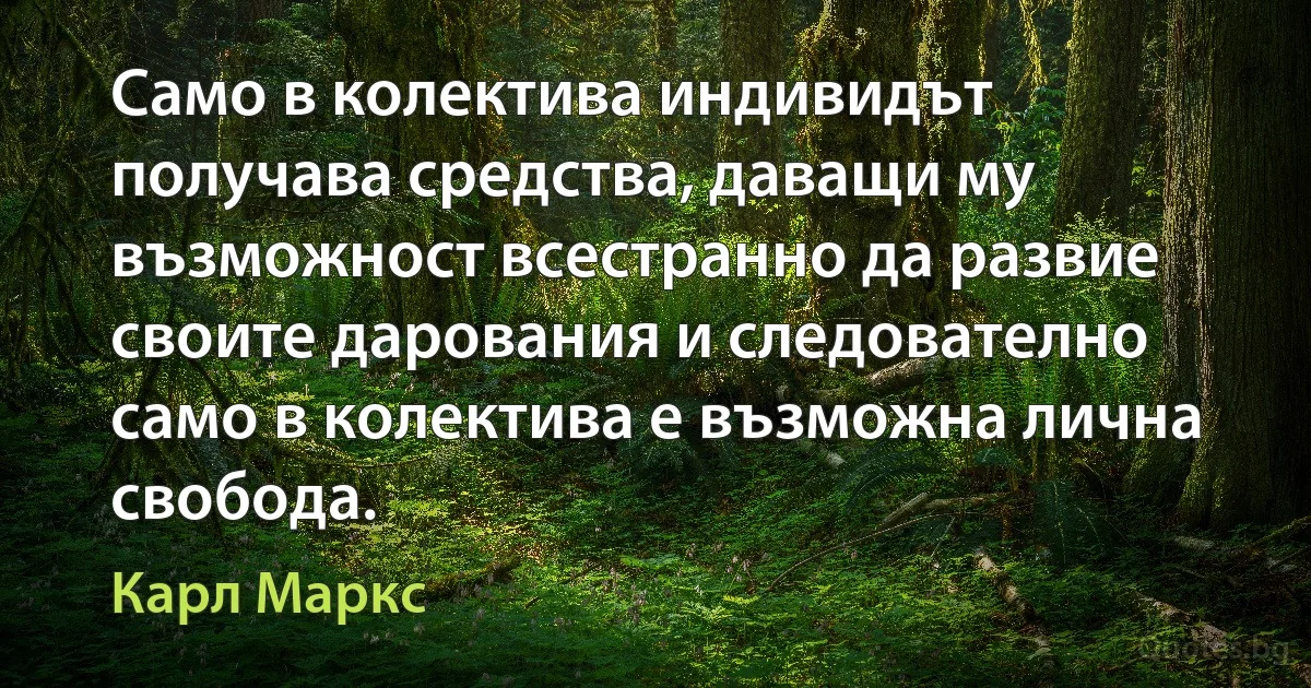 Само в колектива индивидът получава средства, даващи му възможност всестранно да развие своите дарования и следователно само в колектива е възможна лична свобода. (Карл Маркс)