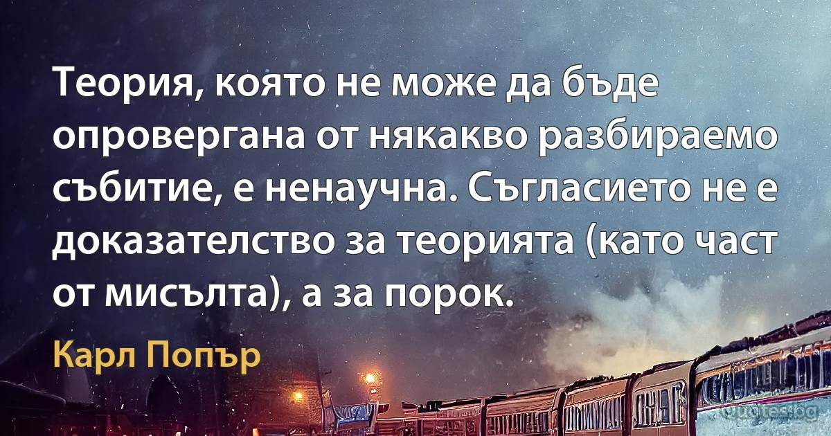 Теория, която не може да бъде опровергана от някакво разбираемо събитие, е ненаучна. Съгласието не е доказателство за теорията (като част от мисълта), а за порок. (Карл Попър)