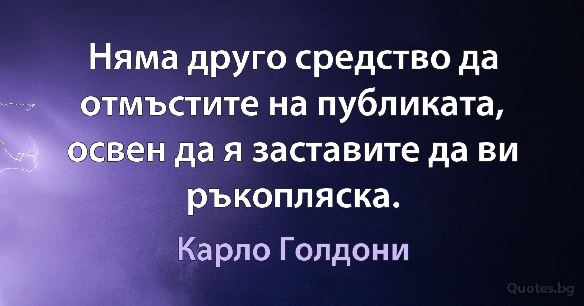 Няма друго средство да отмъстите на публиката, освен да я заставите да ви ръкопляска. (Карло Голдони)