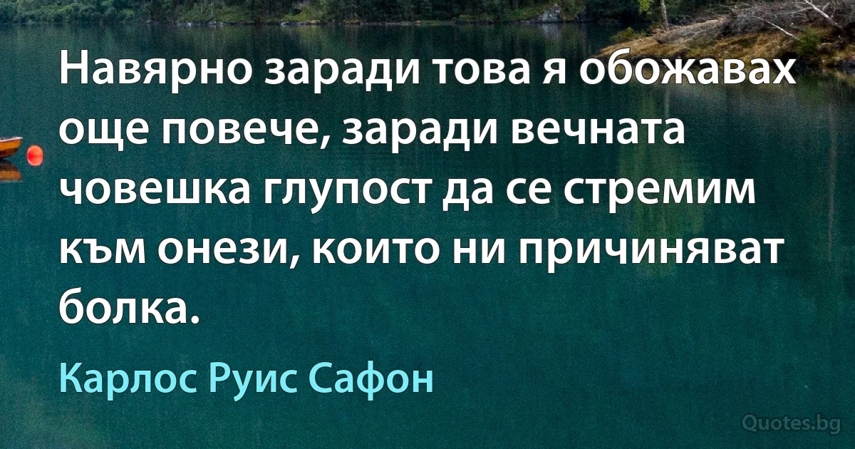 Навярно заради това я обожавах още повече, заради вечната човешка глупост да се стремим към онези, които ни причиняват болка. (Карлос Руис Сафон)