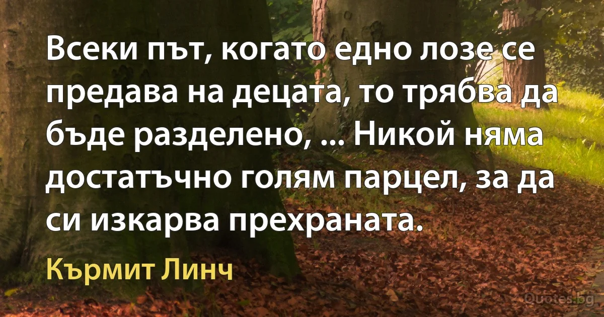 Всеки път, когато едно лозе се предава на децата, то трябва да бъде разделено, ... Никой няма достатъчно голям парцел, за да си изкарва прехраната. (Кърмит Линч)