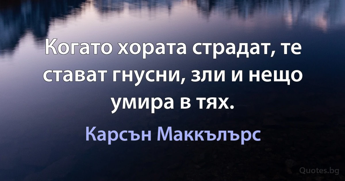 Когато хората страдат, те стават гнусни, зли и нещо умира в тях. (Карсън Маккълърс)