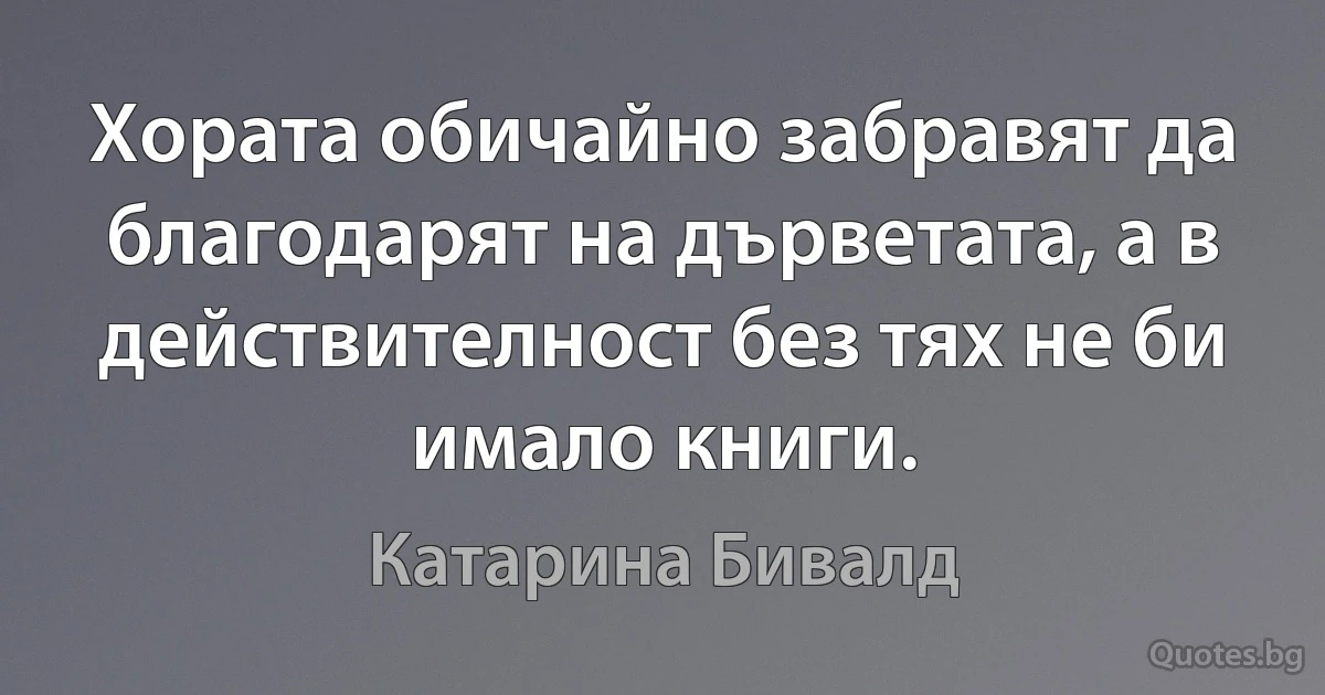 Хората обичайно забравят да благодарят на дърветата, а в действителност без тях не би имало книги. (Катарина Бивалд)