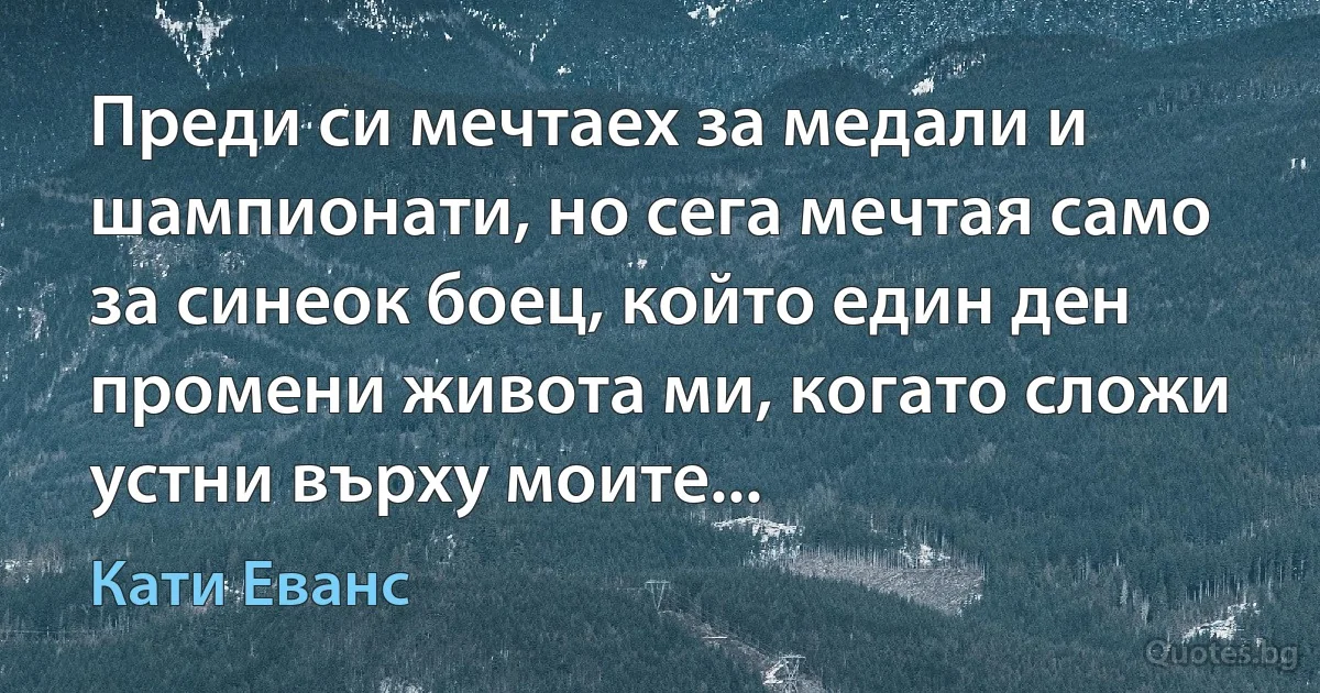 Преди си мечтаех за медали и шампионати, но сега мечтая само за синеок боец, който един ден промени живота ми, когато сложи устни върху моите... (Кати Еванс)