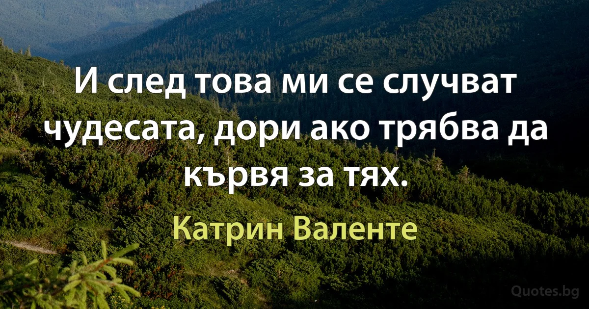 И след това ми се случват чудесата, дори ако трябва да кървя за тях. (Катрин Валенте)