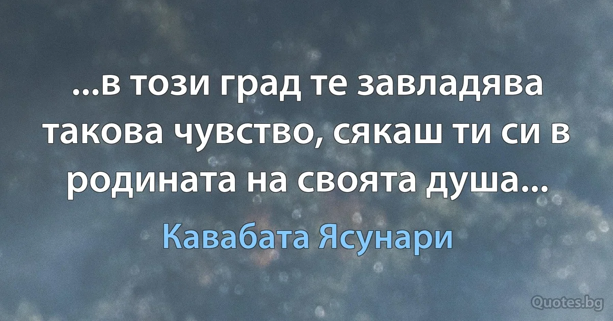 ...в този град те завладява такова чувство, сякаш ти си в родината на своята душа... (Кавабата Ясунари)