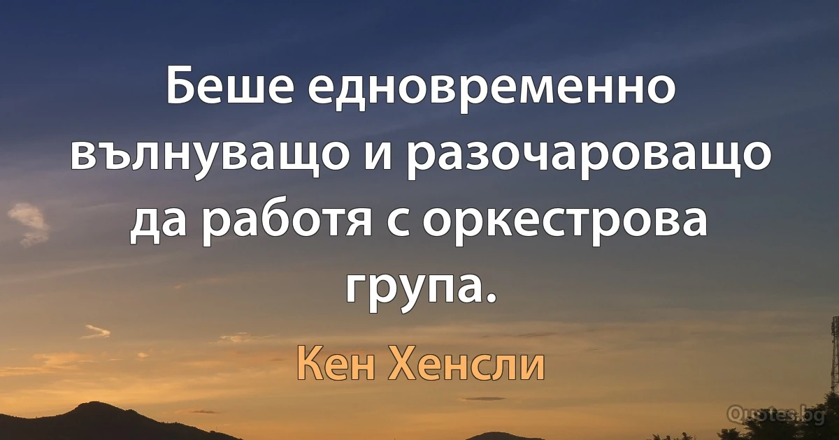 Беше едновременно вълнуващо и разочароващо да работя с оркестрова група. (Кен Хенсли)