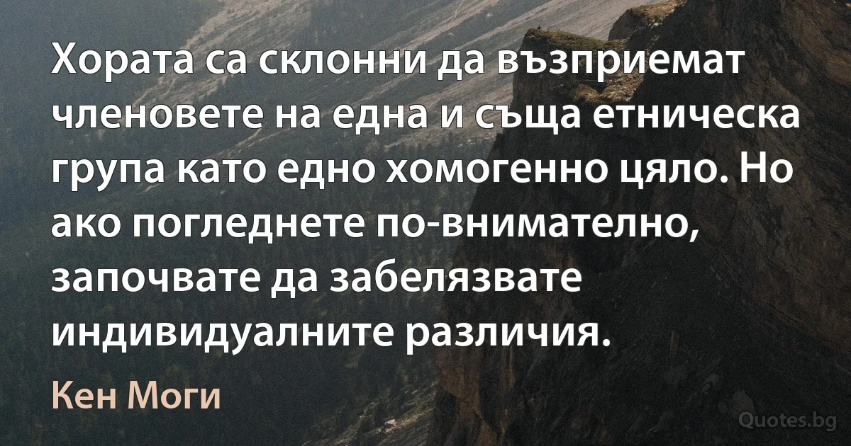 Хората са склонни да възприемат членовете на една и съща етническа група като едно хомогенно цяло. Но ако погледнете по-внимателно, започвате да забелязвате индивидуалните различия. (Кен Моги)