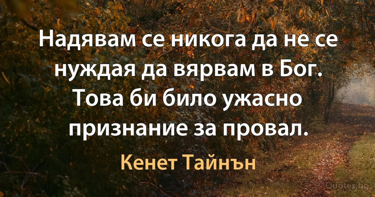 Надявам се никога да не се нуждая да вярвам в Бог. Това би било ужасно признание за провал. (Кенет Тайнън)