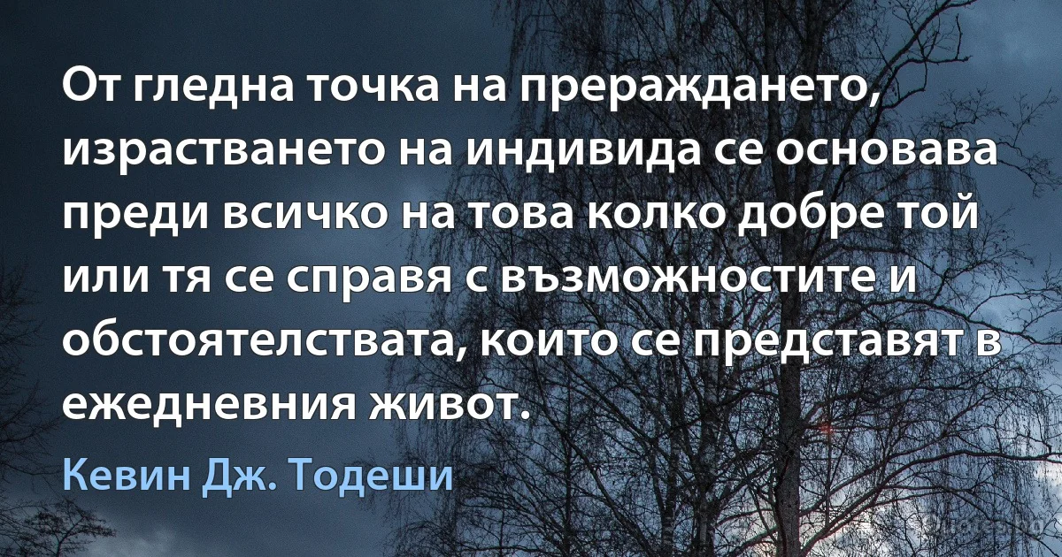 От гледна точка на прераждането, израстването на индивида се основава преди всичко на това колко добре той или тя се справя с възможностите и обстоятелствата, които се представят в ежедневния живот. (Кевин Дж. Тодеши)