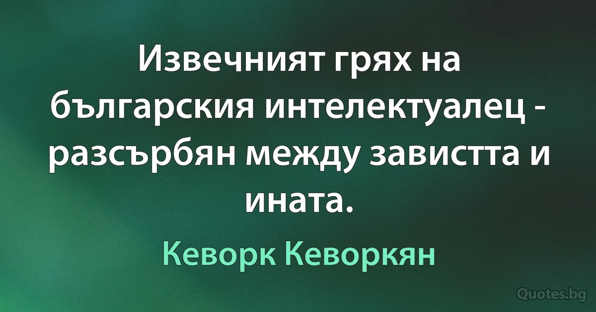 Извечният грях на българския интелектуалец - разсърбян между завистта и ината. (Кеворк Кеворкян)