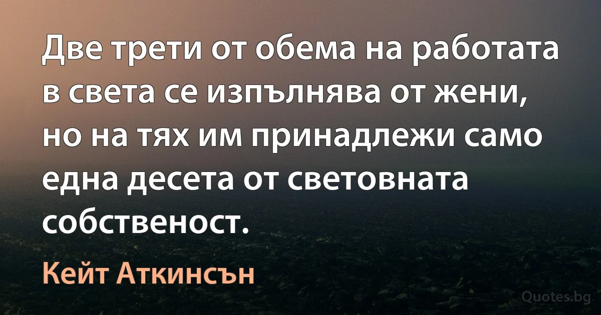 Две трети от обема на работата в света се изпълнява от жени, но на тях им принадлежи само една десета от световната собственост. (Кейт Аткинсън)