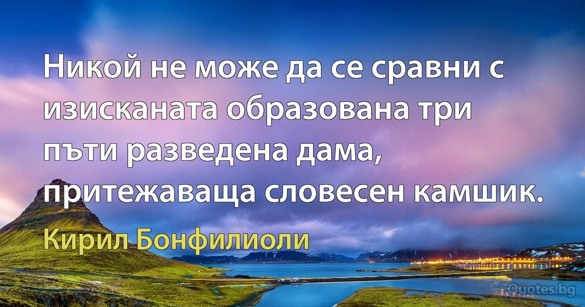 Никой не може да се сравни с изисканата образована три пъти разведена дама, притежаваща словесен камшик. (Кирил Бонфилиоли)