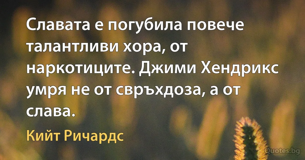 Славата е погубила повече талантливи хора, от наркотиците. Джими Хендрикс умря не от свръхдоза, а от слава. (Кийт Ричардс)