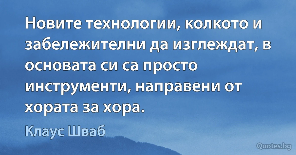 Новите технологии, колкото и забележителни да изглеждат, в основата си са просто инструменти, направени от хората за хора. (Клаус Шваб)