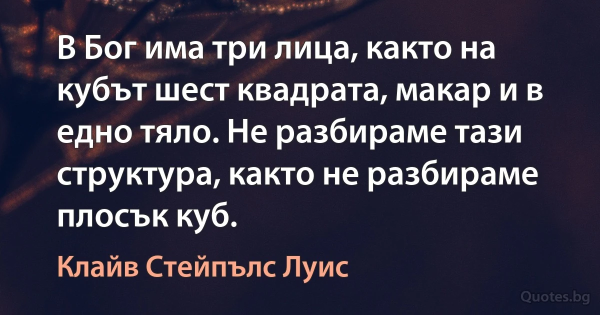 В Бог има три лица, както на кубът шест квадрата, макар и в едно тяло. Не разбираме тази структура, както не разбираме плосък куб. (Клайв Стейпълс Луис)