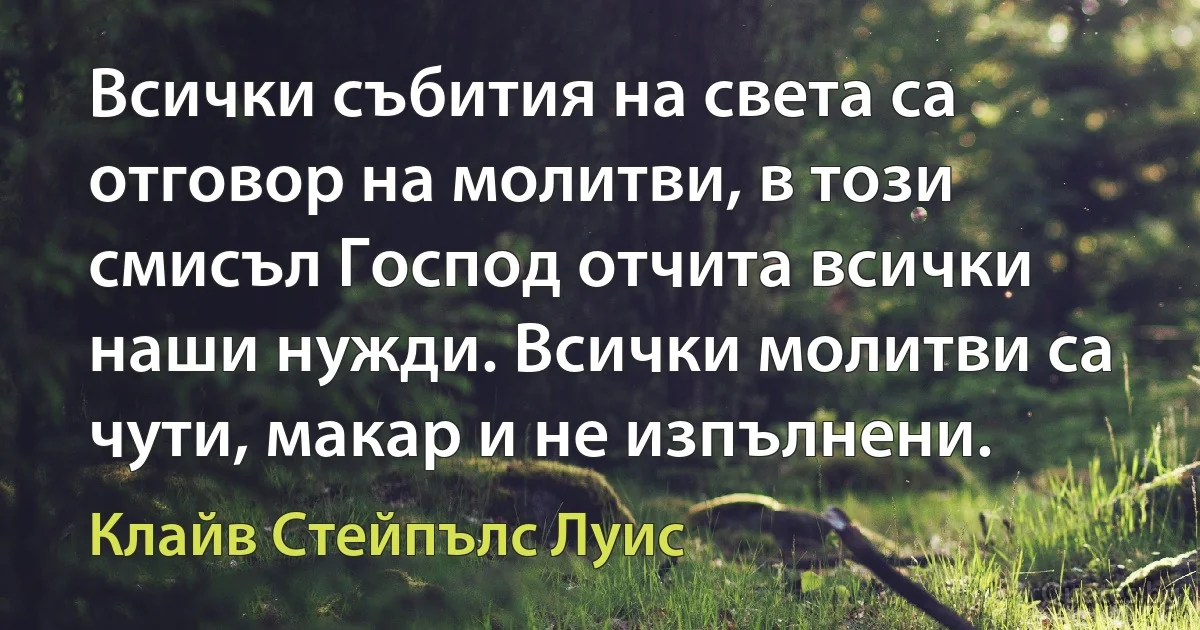 Всички събития на света са отговор на молитви, в този смисъл Господ отчита всички наши нужди. Всички молитви са чути, макар и не изпълнени. (Клайв Стейпълс Луис)