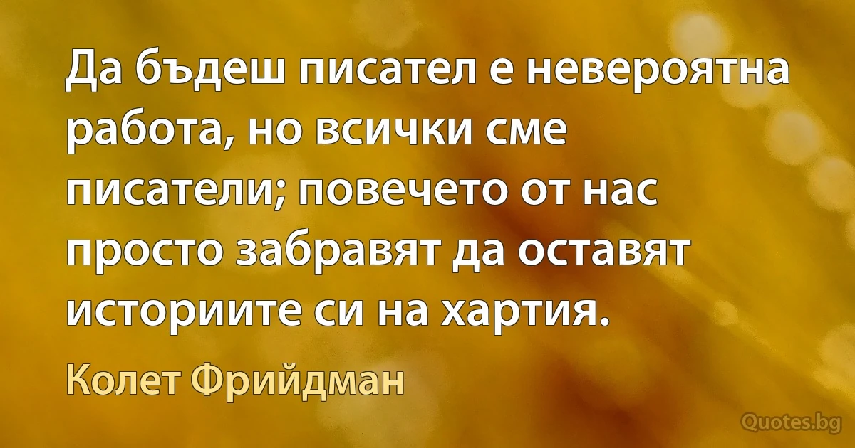 Да бъдеш писател е невероятна работа, но всички сме писатели; повечето от нас просто забравят да оставят историите си на хартия. (Колет Фрийдман)