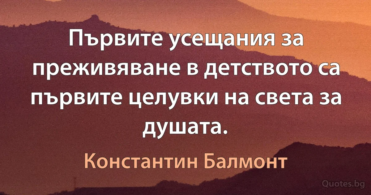 Първите усещания за преживяване в детството са първите целувки на света за душата. (Константин Балмонт)