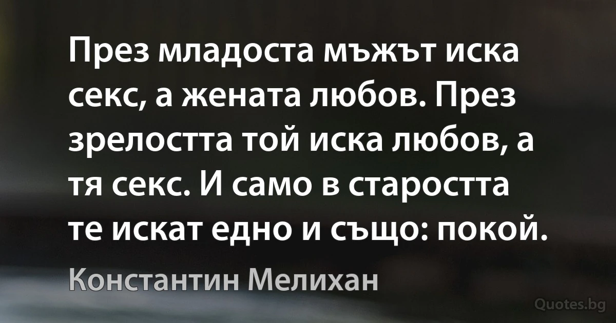 През младоста мъжът иска секс, а жената любов. През зрелостта той иска любов, а тя секс. И само в старостта те искат едно и също: покой. (Константин Мелихан)