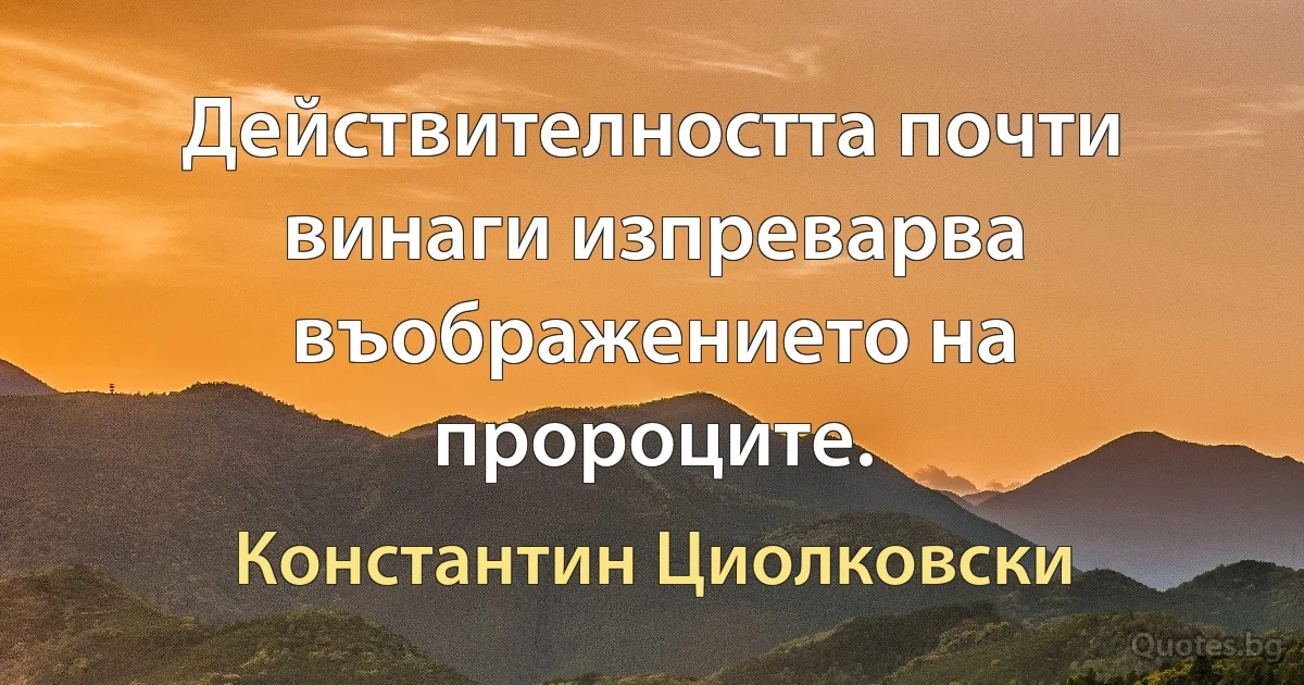 Действителността почти винаги изпреварва въображението на пророците. (Константин Циолковски)