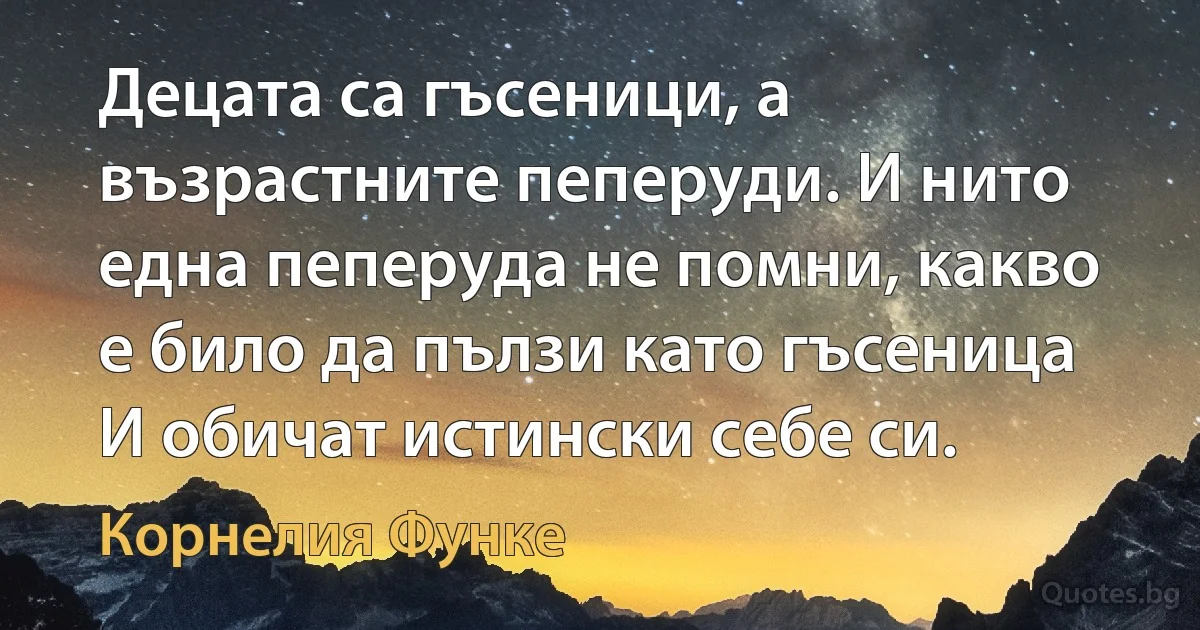 Децата са гъсеници, а възрастните пеперуди. И нито една пеперуда не помни, какво е било да пълзи като гъсеница И обичат истински себе си. (Корнелия Функе)