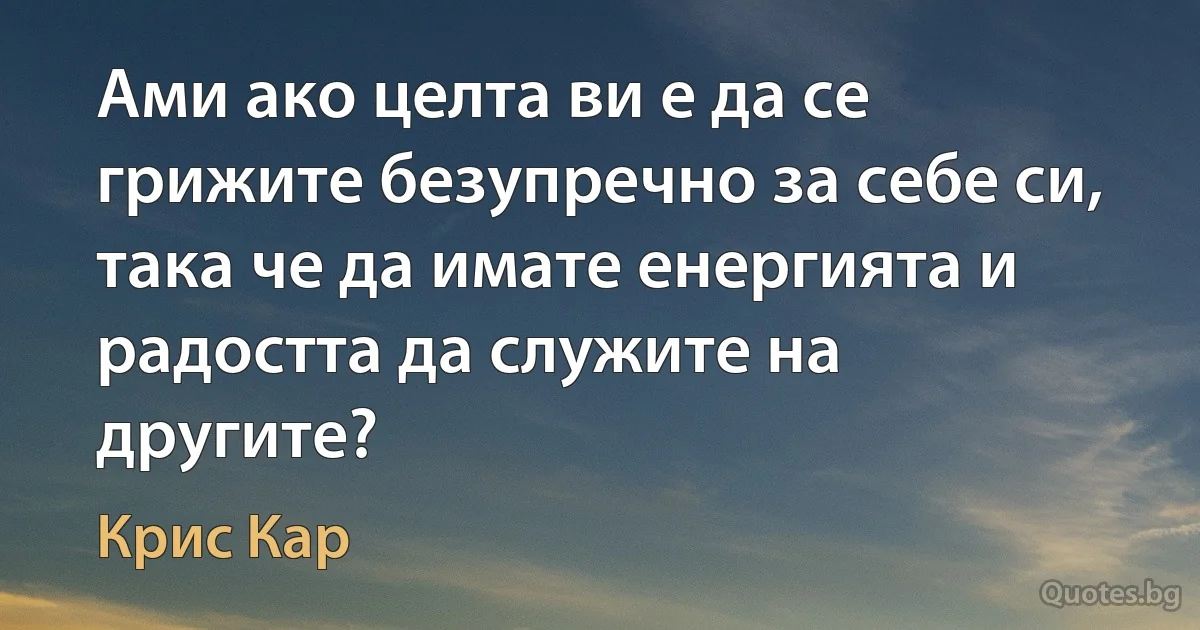 Ами ако целта ви е да се грижите безупречно за себе си, така че да имате енергията и радостта да служите на другите? (Крис Кар)