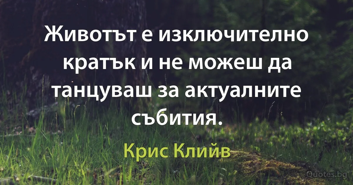 Животът е изключително кратък и не можеш да танцуваш за актуалните събития. (Крис Клийв)