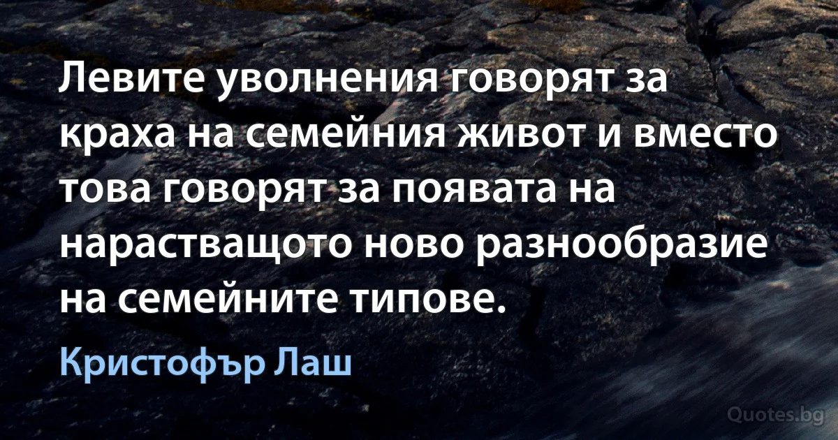 Левите уволнения говорят за краха на семейния живот и вместо това говорят за появата на нарастващото ново разнообразие на семейните типове. (Кристофър Лаш)