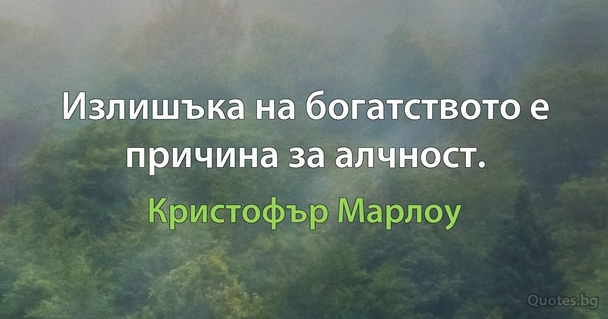 Излишъка на богатството е причина за алчност. (Кристофър Марлоу)