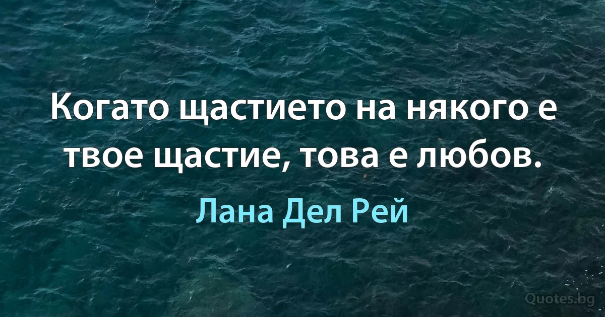 Когато щастието на някого е твое щастие, това е любов. (Лана Дел Рей)