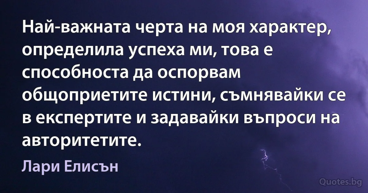 Най-важната черта на моя характер, определила успеха ми, това е способноста да оспорвам общоприетите истини, съмнявайки се в експертите и задавайки въпроси на авторитетите. (Лари Елисън)