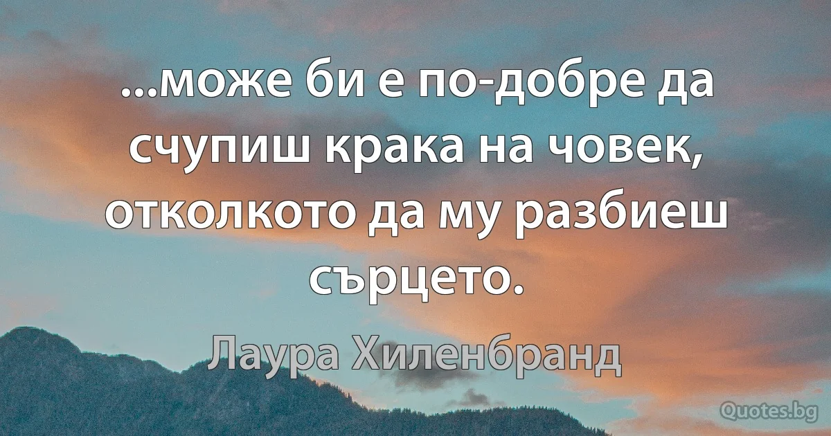 ...може би е по-добре да счупиш крака на човек, отколкото да му разбиеш сърцето. (Лаура Хиленбранд)