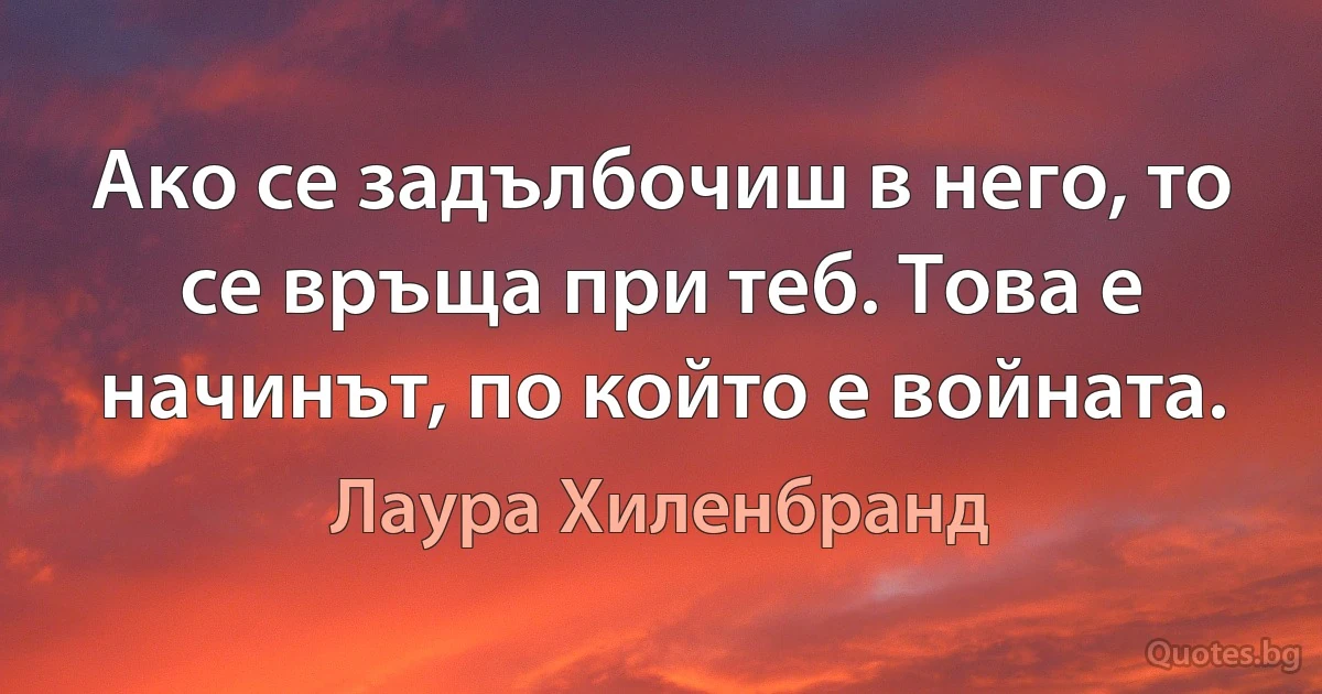 Ако се задълбочиш в него, то се връща при теб. Това е начинът, по който е войната. (Лаура Хиленбранд)