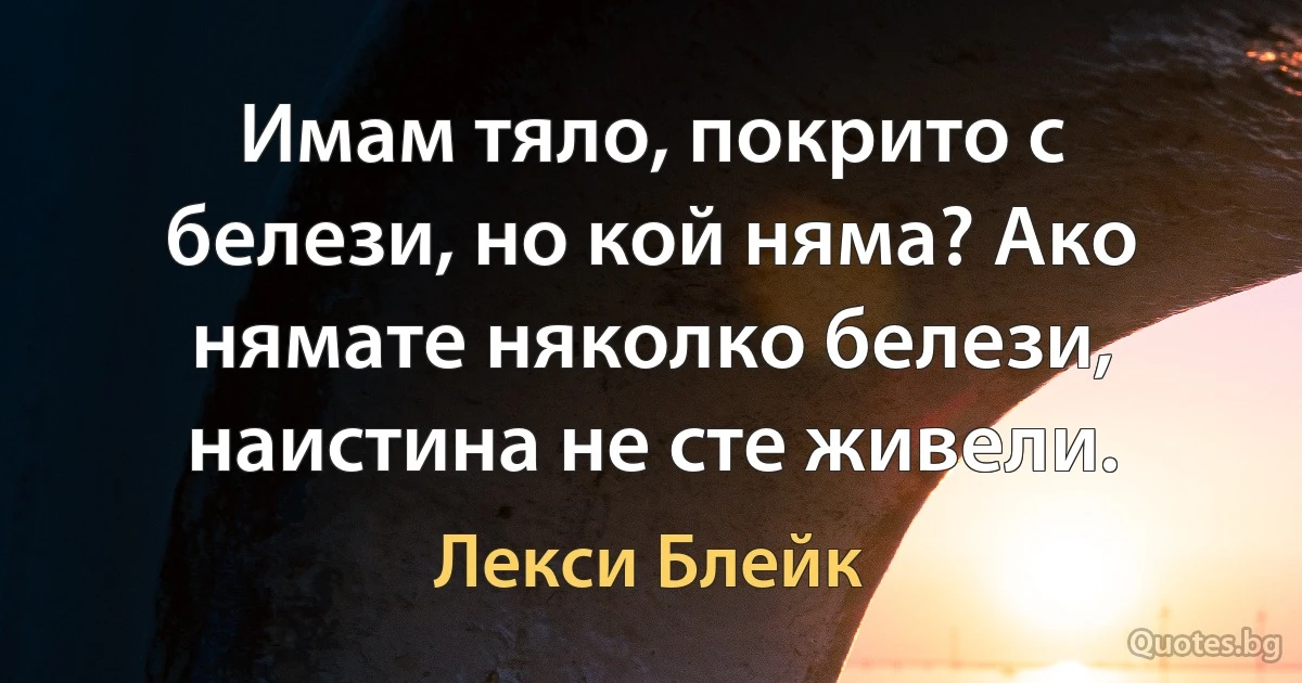 Имам тяло, покрито с белези, но кой няма? Ако нямате няколко белези, наистина не сте живели. (Лекси Блейк)