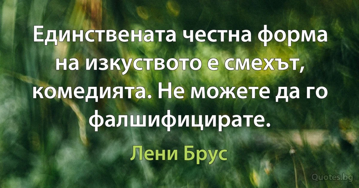 Единствената честна форма на изкуството е смехът, комедията. Не можете да го фалшифицирате. (Лени Брус)