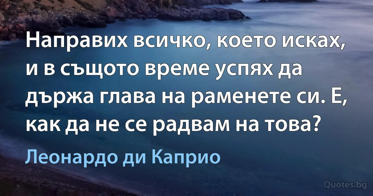 Направих всичко, което исках, и в същото време успях да държа глава на раменете си. Е, как да не се радвам на това? (Леонардо ди Каприо)