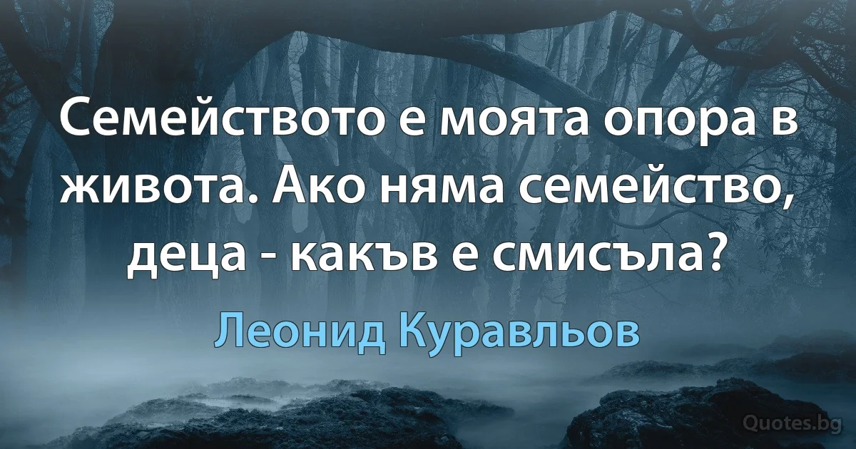 Семейството е моята опора в живота. Ако няма семейство, деца - какъв е смисъла? (Леонид Куравльов)